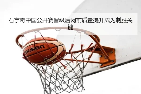 石宇奇中国公开赛晋级后网前质量提升成为制胜关键